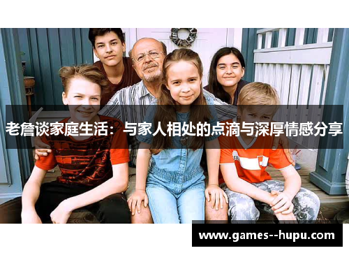老詹谈家庭生活：与家人相处的点滴与深厚情感分享