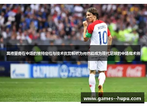 莫德里奇在中场的独特定位与技术优势解析为何他能成为现代足球的中场魔术师