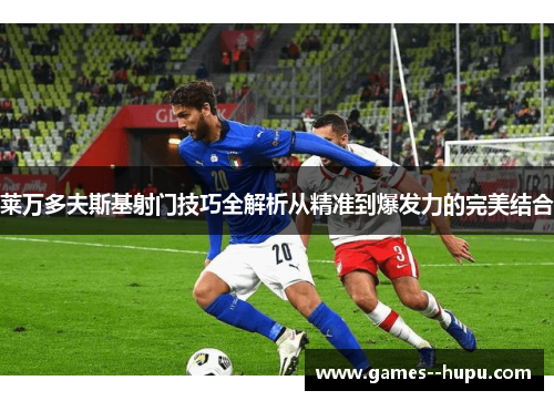 莱万多夫斯基射门技巧全解析从精准到爆发力的完美结合