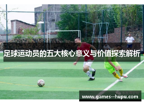 足球运动员的五大核心意义与价值探索解析 足球运动员的五大核心意义与价值探索解析