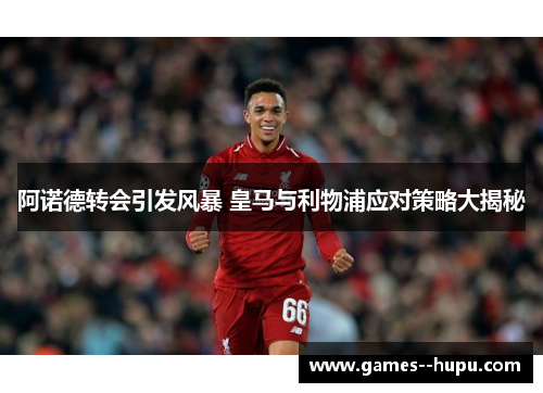阿诺德转会引发风暴 皇马与利物浦应对策略大揭秘
