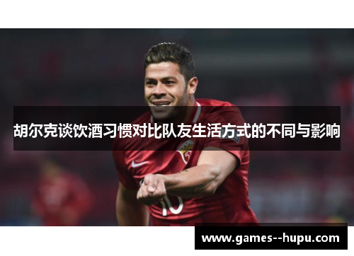 胡尔克谈饮酒习惯对比队友生活方式的不同与影响