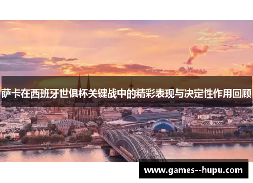 萨卡在西班牙世俱杯关键战中的精彩表现与决定性作用回顾