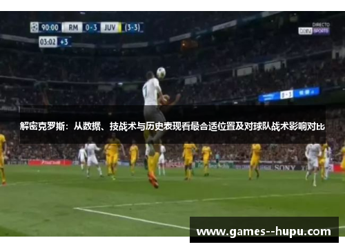 解密克罗斯：从数据、技战术与历史表现看最合适位置及对球队战术影响对比