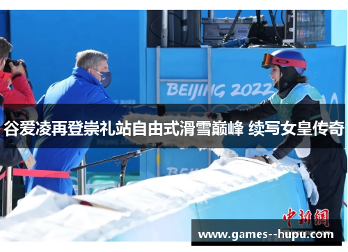 谷爱凌再登崇礼站自由式滑雪巅峰 续写女皇传奇