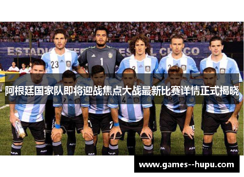 阿根廷国家队即将迎战焦点大战最新比赛详情正式揭晓