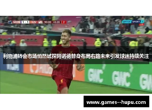 利物浦转会市场悄然试探阿诺德替身布局右路未来引发球迷持续关注