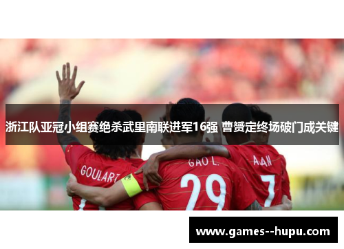 浙江队亚冠小组赛绝杀武里南联进军16强 曹赟定终场破门成关键