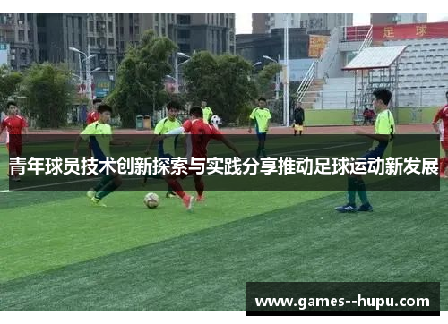 青年球员技术创新探索与实践分享推动足球运动新发展