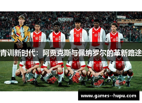 青训新时代：阿贾克斯与佩纳罗尔的革新路途