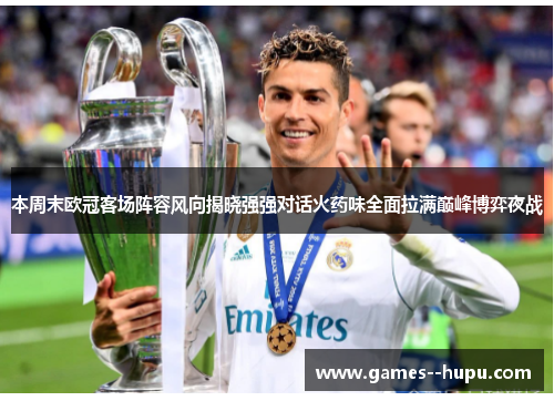 本周末欧冠客场阵容风向揭晓强强对话火药味全面拉满巅峰博弈夜战 本周末欧冠客场阵容风向揭晓强强对话火药味全面拉满巅峰博弈夜战