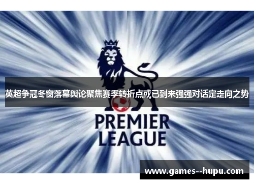 英超争冠冬窗落幕舆论聚焦赛季转折点或已到来强强对话定走向之势