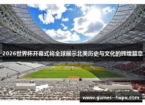 2026世界杯开幕式将全球展示北美历史与文化的辉煌篇章 2026世界杯开幕式将全球展示北美历史与文化的辉煌篇章