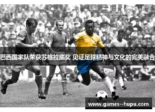 巴西国家队荣获苏格拉底奖 见证足球精神与文化的完美融合 巴西国家队荣获苏格拉底奖 见证足球精神与文化的完美融合