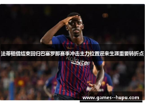 法蒂租借结束回归巴塞罗那赛季冲击主力位置迎来生涯重要转折点 法蒂租借结束回归巴塞罗那赛季冲击主力位置迎来生涯重要转折点