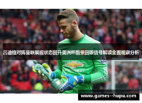 吕迪格对阵曼联展现状态回升美洲杯前景回暖信号解读全面观察分析 吕迪格对阵曼联展现状态回升美洲杯前景回暖信号解读全面观察分析