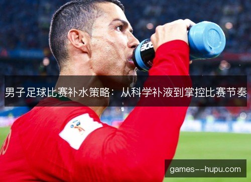 男子足球比赛补水策略：从科学补液到掌控比赛节奏