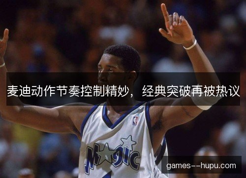 麦迪动作节奏控制精妙，经典突破再被热议